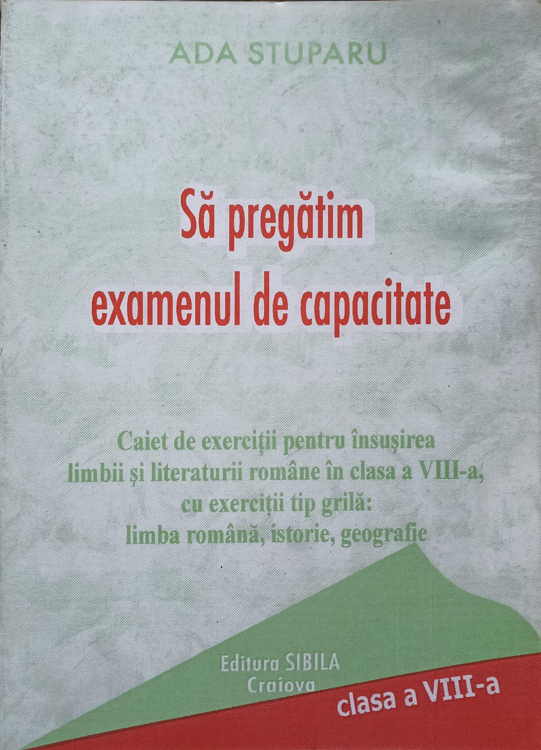 Sa Pregatim Examenul De Capacitate. Caiet De Exercitii Pentru Insusirea Limbii Si Literaturii Romane In Clasa A Viii-a, Cu Exercitii Tip Grila: Limba Romana, Istorie, Geografie