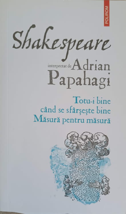 Shakespeare Interpretat De Adrian Papahagi: Totu-i Bine Cand Se Sfarseste Bine. Masura Pentru Masura