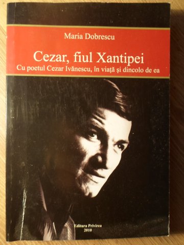 Cezar, Fiul Xantipei. Cu Poetul Cezar Ivanescu, In Viata Si Dincolo De Ea