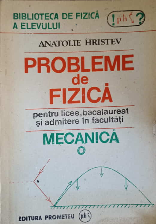 Probleme De Fizica Pentru Licee, Bacalaureat Si Admitere In Facultati. Mecanica