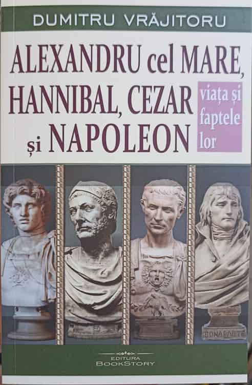 Vezi detalii pentru Alexandru Cel Mare, Hannibal, Cezar Si Napoleon. Viata Si Faptele Lor