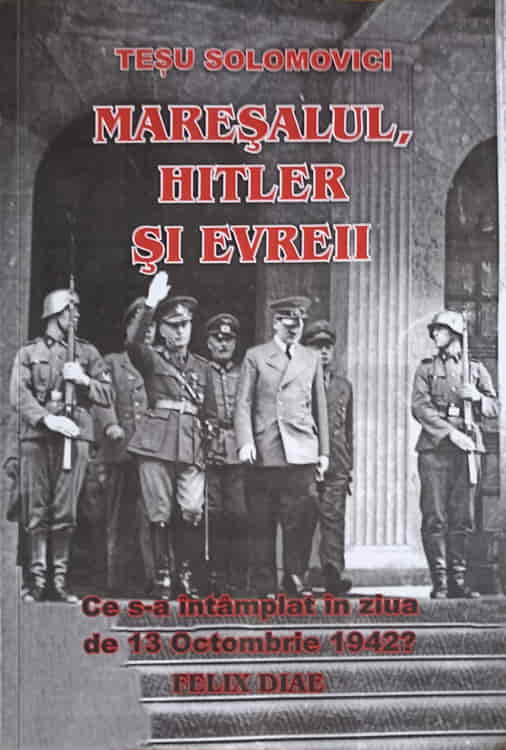 Maresalul, Hitler Si Evreii. Ce S-a Intamplat In Ziua De 13 Octombrie 1942? Felix Diae