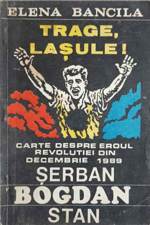 Trage, Lasule! Carte Despre Eroul Revolutiei Din Dec. 1989 Serban Bogdan Stan