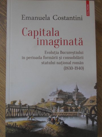 Capitala Imaginata. Evolutia Bucurestiului In Perioada Formarii Si Consolidarii Statului National