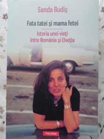 Fata Tatei Si Mama Fetei. Istoria Unei Vieti Intre Romania Si Elvetia