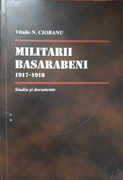 Militarii Basarabeni 1917-1918. Studiu Si Documente