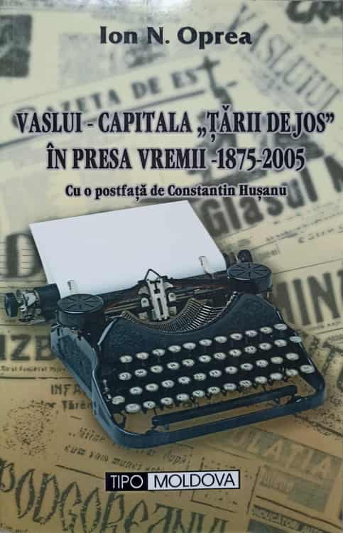 Vezi detalii pentru Vaslui - Capitala Tarii De Jos In Presa Vremii 1875-2005