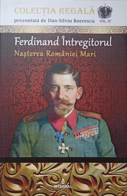 Ferdinand Intregitorul. Nasterea Romaniei Mari