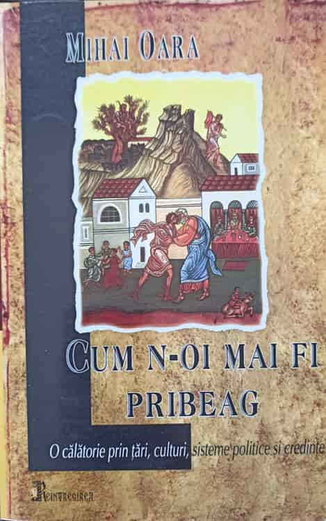 Vezi detalii pentru Cum N-oi Mai Fi Pribeag. O Calatorie Prin Tari, Culturi, Sisteme Politice Si Credinte