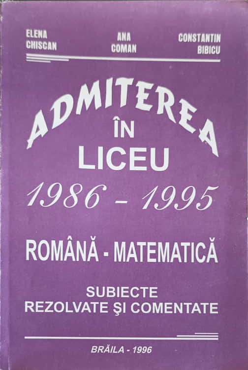 Admiterea In Liceu 1986-1995 Romana - Matematica, Subiecte Rezolvate Si Comentate