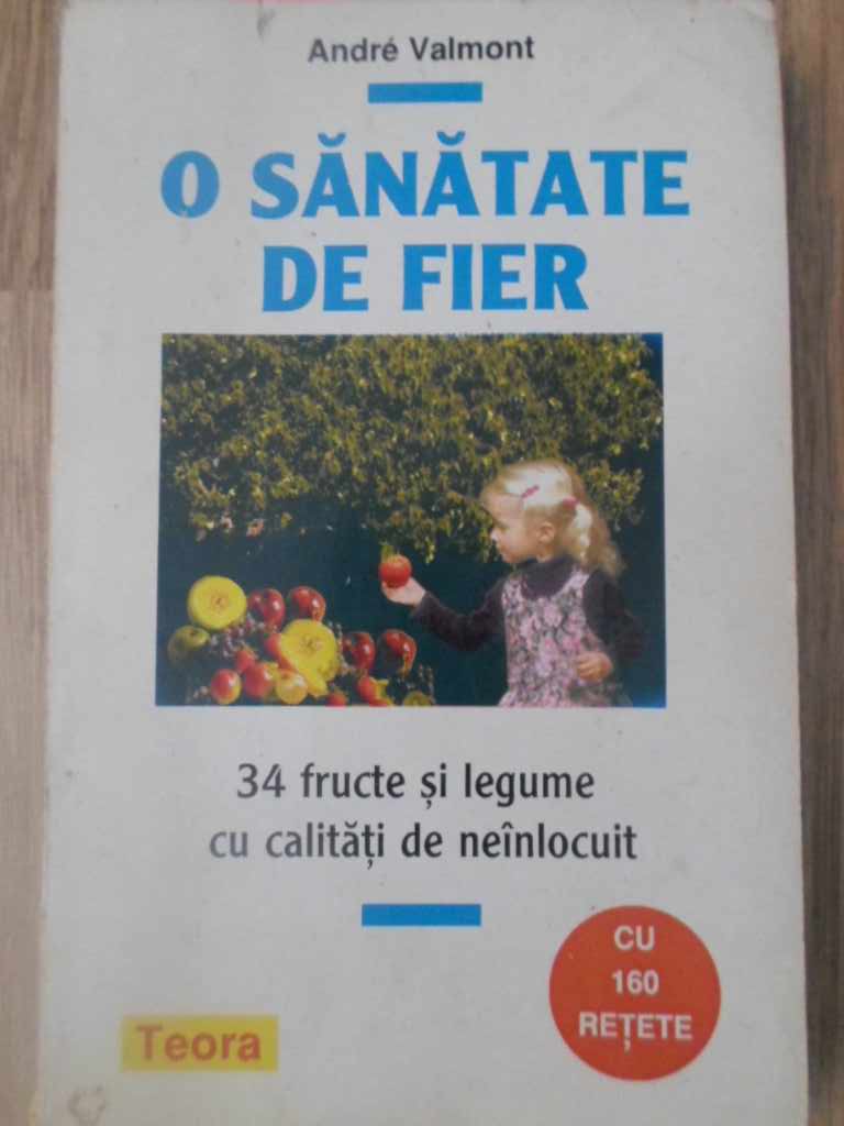 O Sanatate De Fier. 34 Fructe Si Legume Cu Calitati De Neinlocuit. Cu 160 Retete