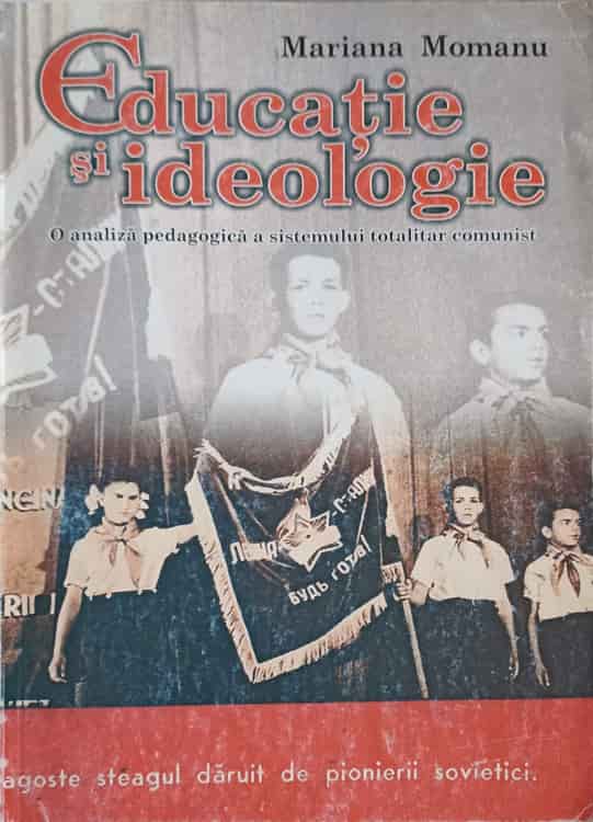 Educatie Si Ideologie. O Analiza Pedagogica A Sistemului Totalitar Comunist