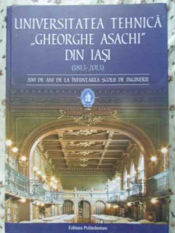 Universitatea Tehnica Gheorghe Asachi Din Iasi 1813-2013. 200 De Ani De La Infiintarea Scolii De Ing