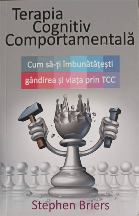 Terapia Cognitiv Comportamentala. Cum Sa-ti Imbunatatesti Gandirea Si Viata Prin Tcc