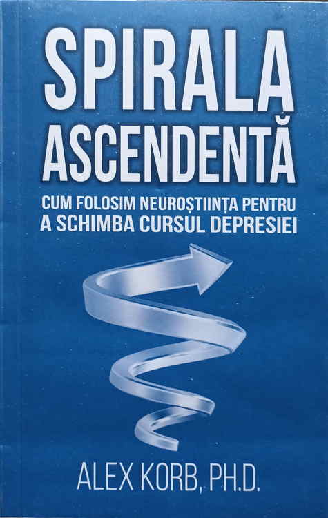 Vezi detalii pentru Spirala Ascendenta. Cum Folosim Neurostiinta Pentru A Schimba Cursul Depresiei