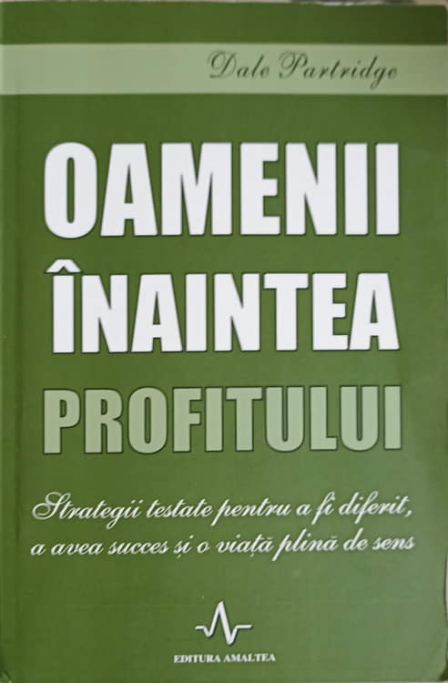 Oameni Inaintea Profitului. Trategii Testate Pentru A Fi Diferit, A Avea Succes Si O Viata Plina De Sens