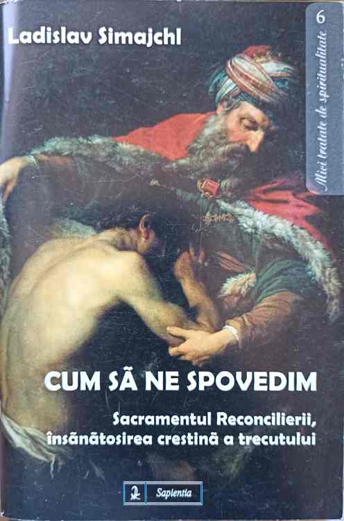 Vezi detalii pentru Cum Sa Ne Spovedim. Sacramentul Reconcilierii, Insanatosirea Crestina A Trecutului