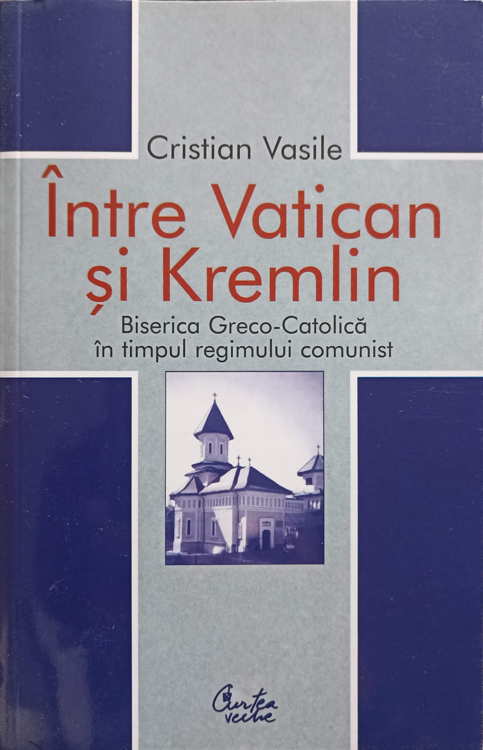 Vezi detalii pentru Intre Vatican Si Kremlin. Biserica Greco-catolica In Timpul Regimului Comunist