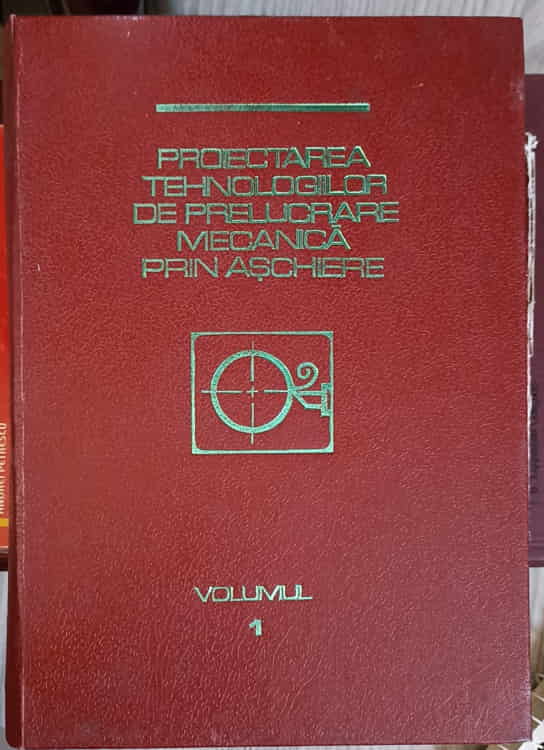 Proiectarea Tehnologiilor De Prelucrare Mecanica Prin Aschiere Vol.1